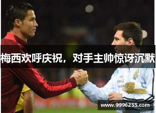 梅西欢呼庆祝，对手主帅惊讶沉默